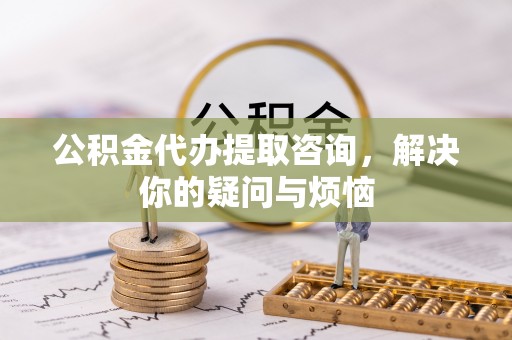 宝山公积金代办提取咨询，解决你的疑问与烦恼