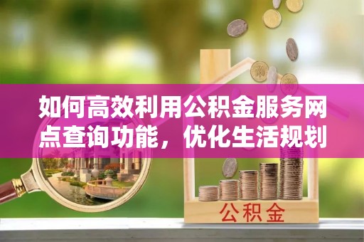 宝山如何高效利用公积金服务网点查询功能，优化生活规划