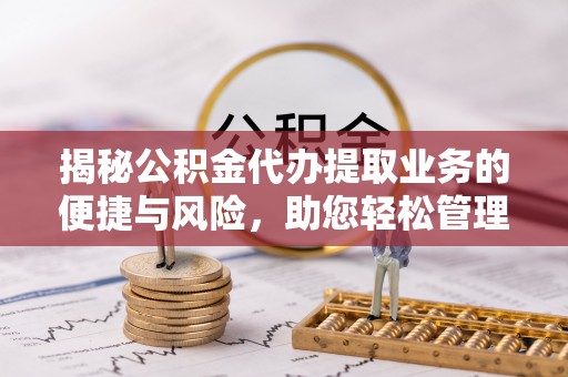 宝山揭秘公积金代办提取业务的便捷与风险，助您轻松管理财务