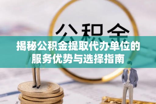 宝山揭秘公积金提取代办单位的服务优势与选择指南