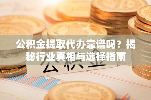 宝山公积金提取代办靠谱吗？揭秘行业真相与选择指南