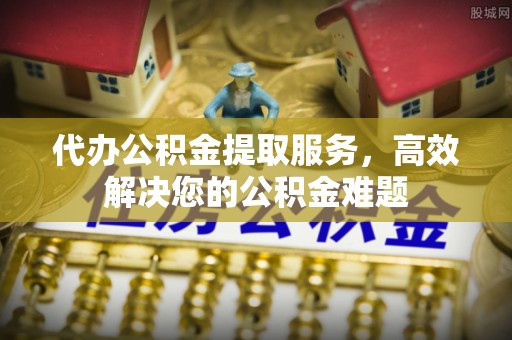 宝山代办公积金提取服务，高效解决您的公积金难题