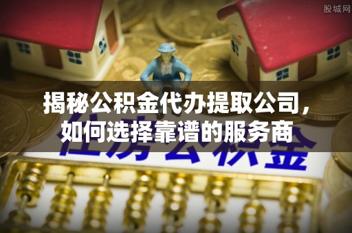 宝山揭秘公积金代办提取公司，如何选择靠谱的服务商