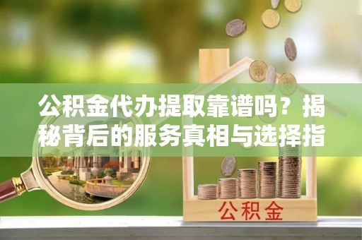 宝山公积金代办提取靠谱吗？揭秘背后的服务真相与选择指南