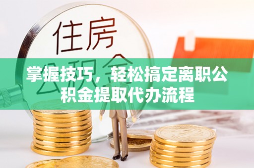 宝山掌握技巧，轻松搞定离职公积金提取代办流程