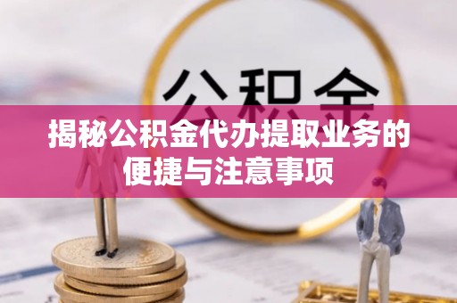 宝山揭秘公积金代办提取业务的便捷与注意事项