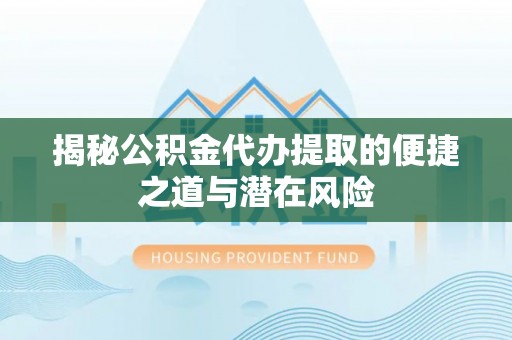 宝山揭秘公积金代办提取的便捷之道与潜在风险