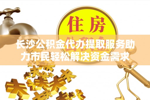 宝山长沙公积金代办提取服务助力市民轻松解决资金需求