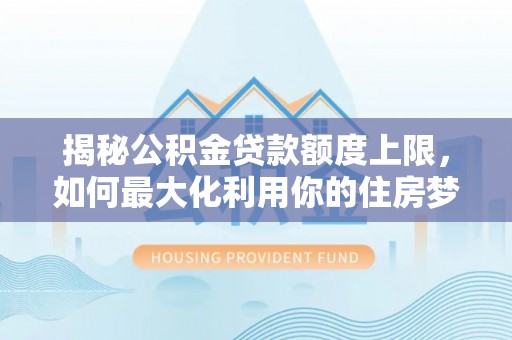 宝山揭秘公积金贷款额度上限，如何最大化利用你的住房梦想资金？