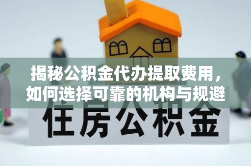 宝山揭秘公积金代办提取费用，如何选择可靠的机构与规避潜在风险