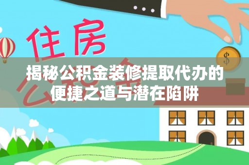 宝山揭秘公积金装修提取代办的便捷之道与潜在陷阱