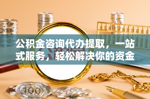 宝山公积金咨询代办提取，一站式服务，轻松解决你的资金难题