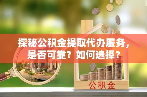 宝山探秘公积金提取代办服务，是否可靠？如何选择？