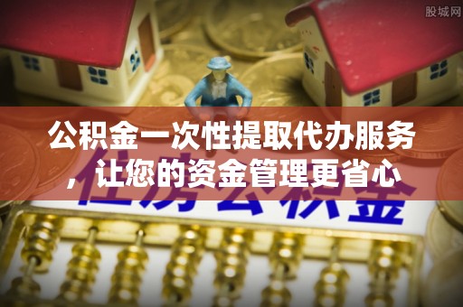 宝山公积金一次性提取代办服务，让您的资金管理更省心