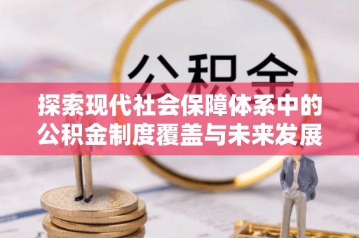 宝山探索现代社会保障体系中的公积金制度覆盖与未来发展
