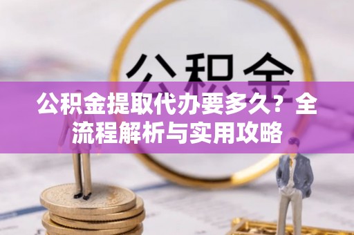 宝山公积金提取代办要多久？全流程解析与实用攻略