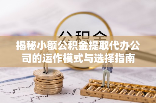 宝山揭秘小额公积金提取代办公司的运作模式与选择指南