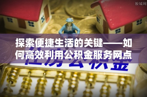 宝山探索便捷生活的关键——如何高效利用公积金服务网点查询功能