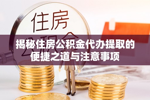 宝山揭秘住房公积金代办提取的便捷之道与注意事项