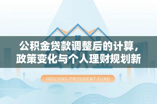 宝山公积金贷款调整后的计算，政策变化与个人理财规划新方向