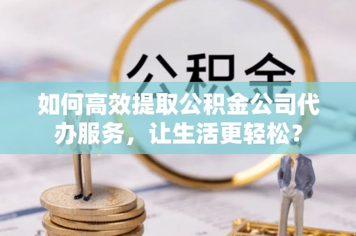 宝山如何高效提取公积金公司代办服务，让生活更轻松？