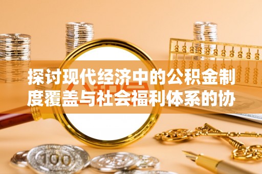 宝山探讨现代经济中的公积金制度覆盖与社会福利体系的协同发展