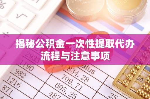 宝山揭秘公积金一次性提取代办流程与注意事项