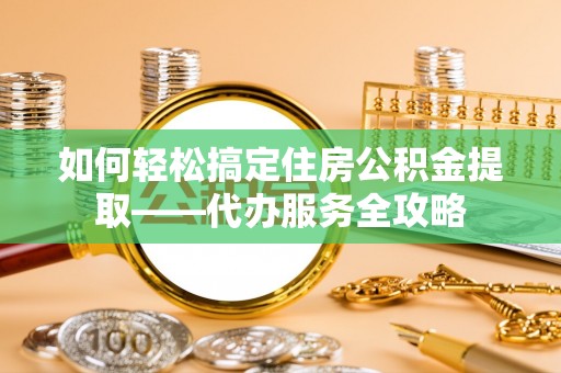 宝山如何轻松搞定住房公积金提取——代办服务全攻略
