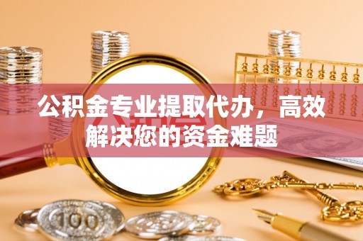 宝山公积金专业提取代办，高效解决您的资金难题