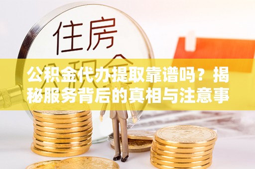 宝山公积金代办提取靠谱吗？揭秘服务背后的真相与注意事项