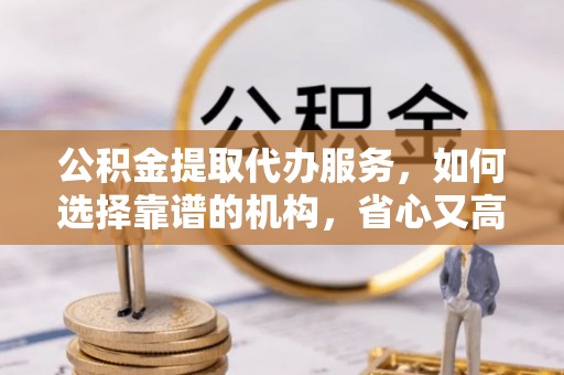 宝山公积金提取代办服务，如何选择靠谱的机构，省心又高效