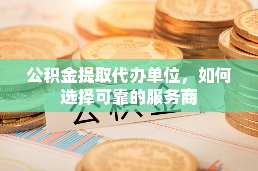 宝山公积金提取代办单位，如何选择可靠的服务商