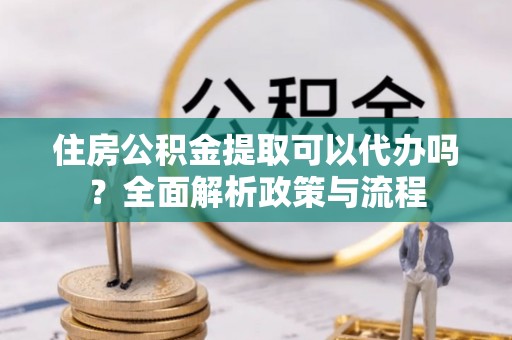 宝山住房公积金提取可以代办吗？全面解析政策与流程