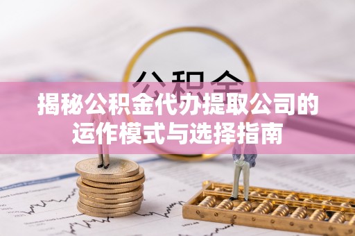 宝山揭秘公积金代办提取公司的运作模式与选择指南