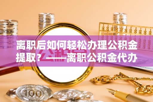 宝山离职后如何轻松办理公积金提取？——离职公积金代办提取服务详解