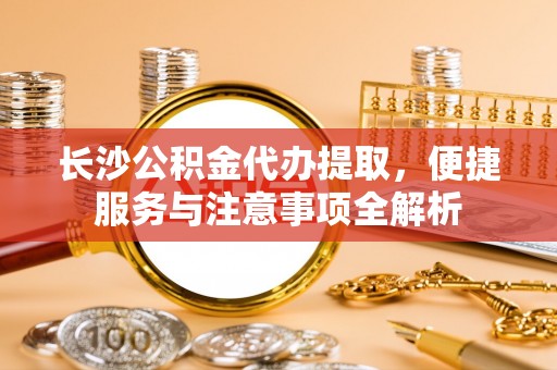宝山长沙公积金代办提取，便捷服务与注意事项全解析