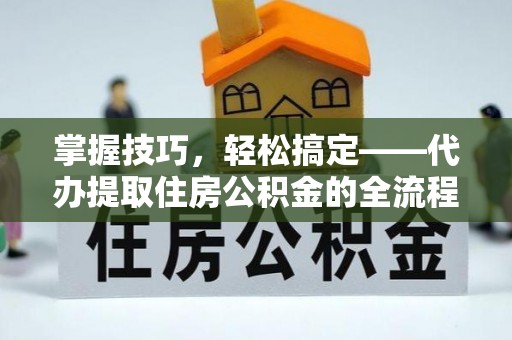 宝山掌握技巧，轻松搞定——代办提取住房公积金的全流程解析