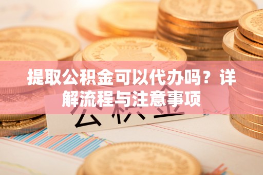 宝山提取公积金可以代办吗？详解流程与注意事项