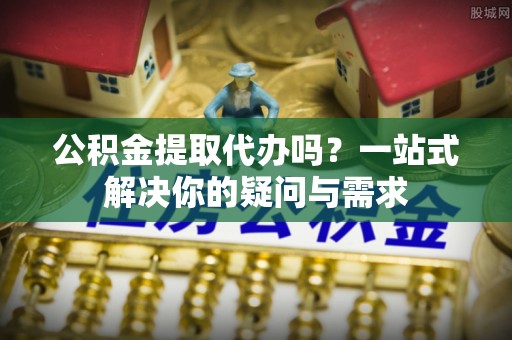 宝山公积金提取代办吗？一站式解决你的疑问与需求