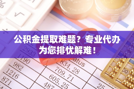 宝山公积金提取难题？专业代办为您排忧解难！