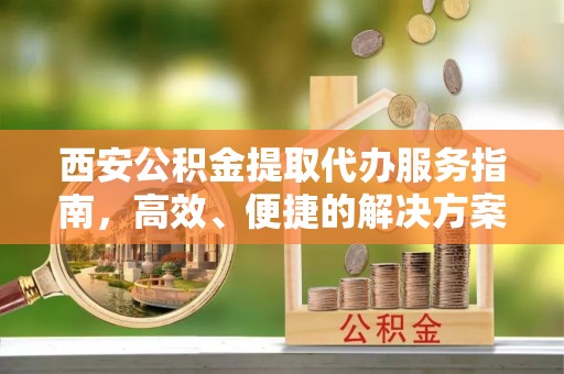 宝山西安公积金提取代办服务指南，高效、便捷的解决方案