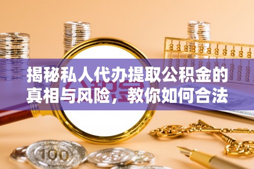 宝山揭秘私人代办提取公积金的真相与风险，教你如何合法合规操作
