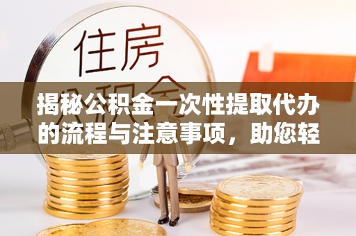 宝山揭秘公积金一次性提取代办的流程与注意事项，助您轻松搞定财务规划