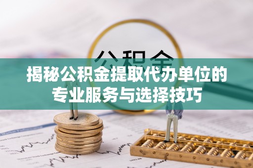 宝山揭秘公积金提取代办单位的专业服务与选择技巧