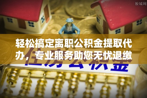 宝山轻松搞定离职公积金提取代办，专业服务助您无忧退缴
