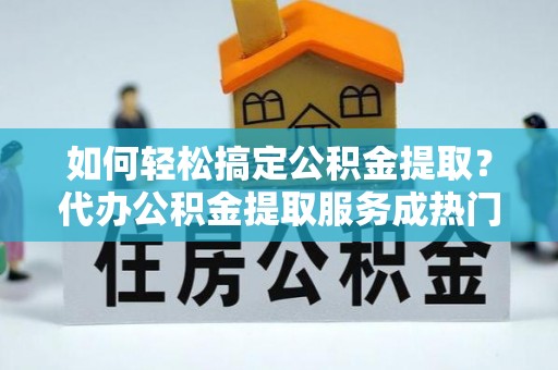 宝山如何轻松搞定公积金提取？代办公积金提取服务成热门选择