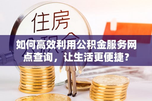 宝山如何高效利用公积金服务网点查询，让生活更便捷？
