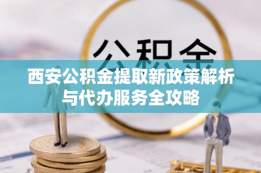 宝山西安公积金提取新政策解析与代办服务全攻略