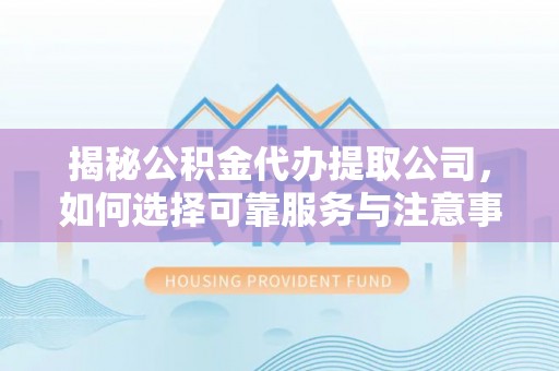 宝山揭秘公积金代办提取公司，如何选择可靠服务与注意事项