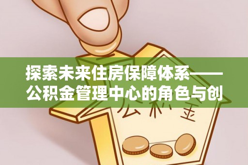 宝山探索未来住房保障体系——公积金管理中心的角色与创新